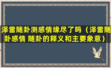 泽雷随卦测感情缘尽了吗（泽雷随卦感情 随卦的释义和主要象意）